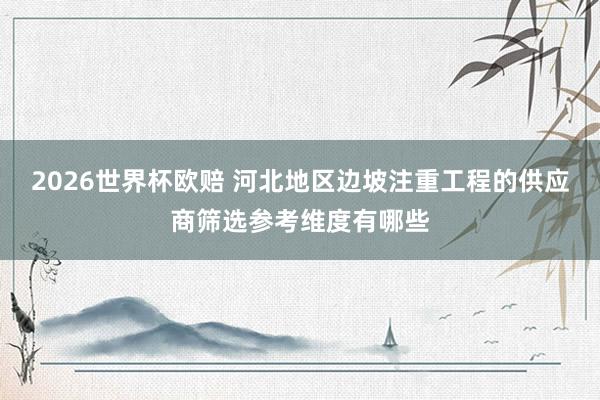 2026世界杯欧赔 河北地区边坡注重工程的供应商筛选参考维度有哪些