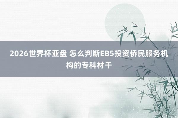 2026世界杯亚盘 怎么判断EB5投资侨民服务机构的专科材干
