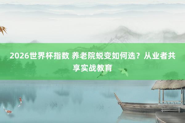 2026世界杯指数 养老院蜕变如何选?从业者共享实战教育