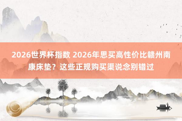 2026世界杯指数 2026年思买高性价比赣州南康床垫?这些正规购买渠说念别错过