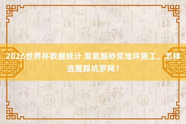 2026世界杯数据统计 聚氨酯砂浆地坪施工,怎样逃匿踩坑罗网?
