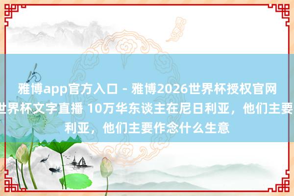 雅博app官方入口 - 雅博2026世界杯授权官网平台,2026世界杯文字直播 10万华东谈主在尼日利亚,他们主要作念什么生意