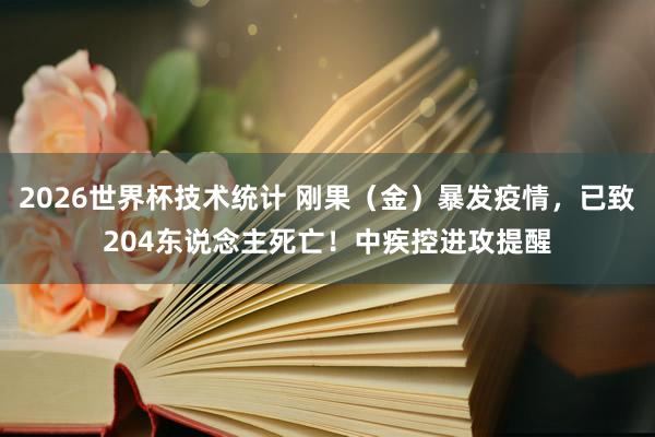 2026世界杯技术统计 刚果(金)暴发疫情,已致204东说念主死亡!中疾控进攻提醒