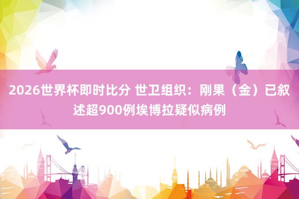 2026世界杯即时比分 世卫组织:刚果(金)已叙述超900例埃博拉疑似病例