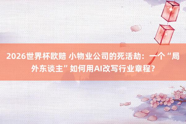 2026世界杯欧赔 小物业公司的死活劫:一个“局外东谈主”如何用AI改写行业章程?