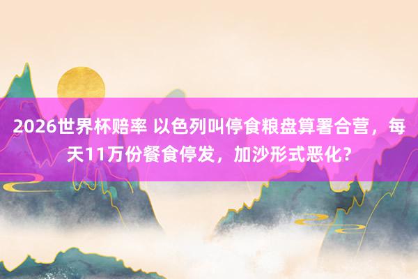 2026世界杯赔率 以色列叫停食粮盘算署合营,每天11万份餐食停发,加沙形式恶化?