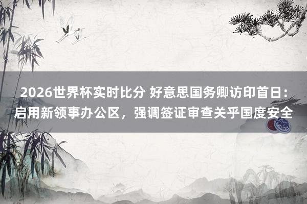 2026世界杯实时比分 好意思国务卿访印首日:启用新领事办公区,强调签证审查关乎国度安全