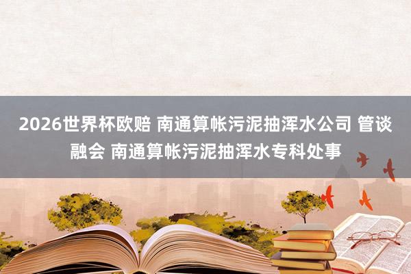 2026世界杯欧赔 南通算帐污泥抽浑水公司 管谈融会 南通算帐污泥抽浑水专科处事