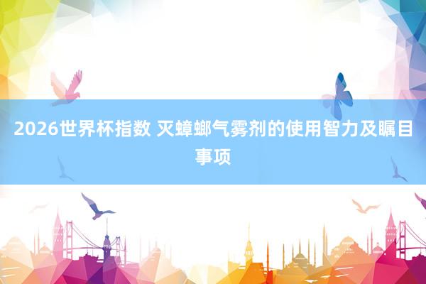 2026世界杯指数 灭蟑螂气雾剂的使用智力及瞩目事项