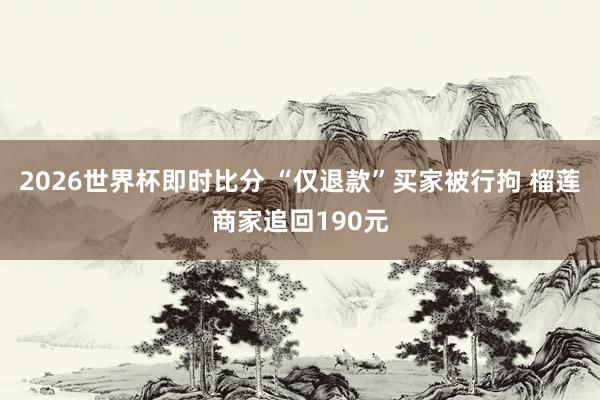 2026世界杯即时比分 “仅退款”买家被行拘 榴莲商家追回190元