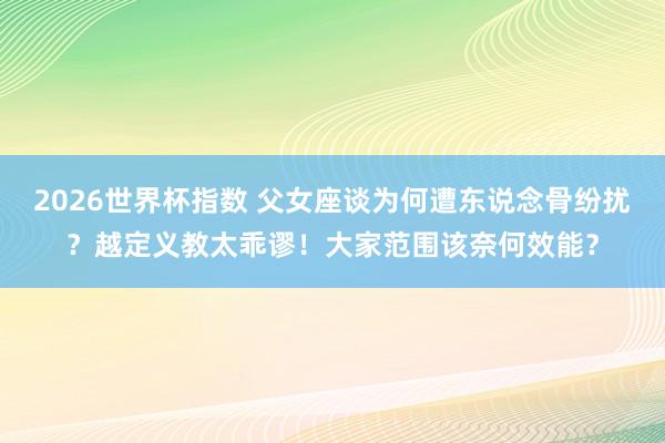 2026世界杯指数 父女座谈为何遭东说念骨纷扰?越定义教太乖谬!大家范围该奈何效能?