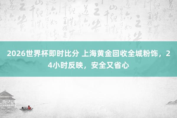 2026世界杯即时比分 上海黄金回收全城粉饰,24小时反映,安全又省心