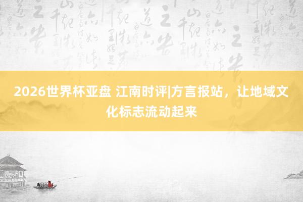 2026世界杯亚盘 江南时评|方言报站,让地域文化标志流动起来