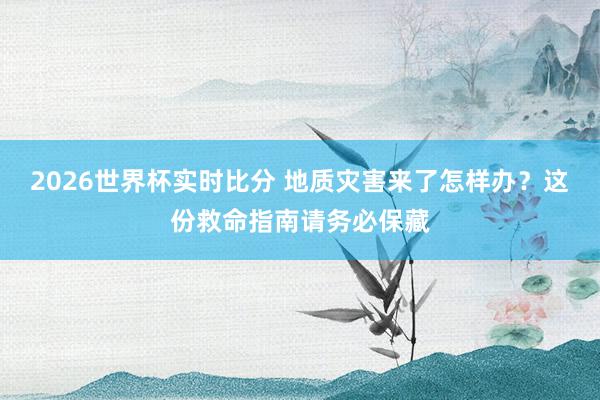 2026世界杯实时比分 地质灾害来了怎样办?这份救命指南请务必保藏