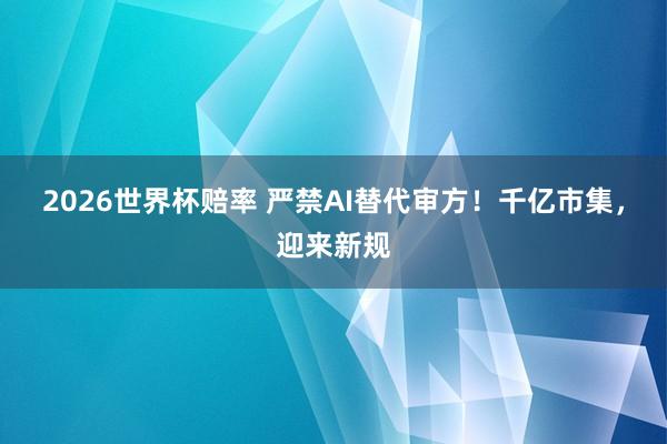 2026世界杯赔率 严禁AI替代审方!千亿市集,迎来新规