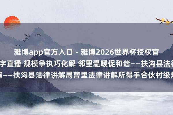 雅博app官方入口 - 雅博2026世界杯授权官网平台,2026世界杯文字直播 规模争执巧化解 邻里温暖促和谐——扶沟县法律讲解局曹里法律讲解所得手合伙村级规模及排水纠纷