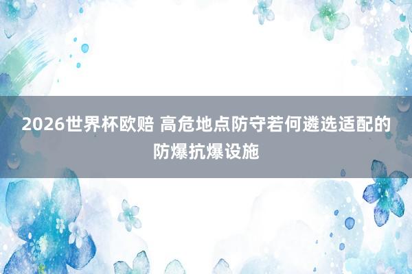 2026世界杯欧赔 高危地点防守若何遴选适配的防爆抗爆设施