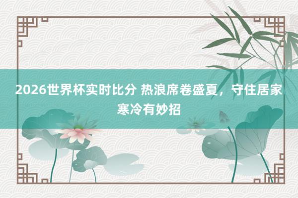 2026世界杯实时比分 热浪席卷盛夏,守住居家寒冷有妙招