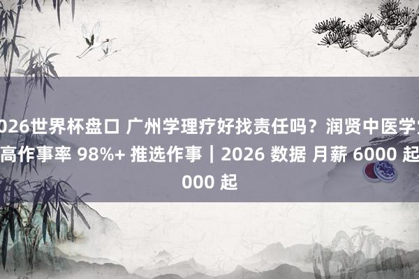 2026世界杯盘口 广州学理疗好找责任吗?润贤中医学堂高作事率 98%+ 推选作事|2026 数据 月薪 6000 起