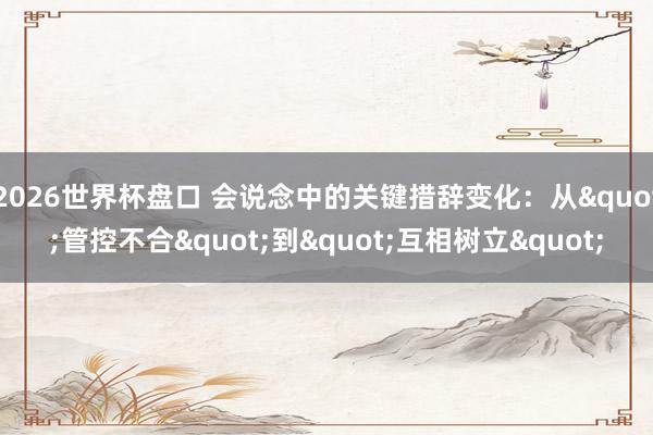 2026世界杯盘口 会说念中的关键措辞变化:从"管控不合"到"互相树立"
