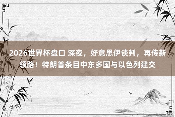 2026世界杯盘口 深夜,好意思伊谈判,再传新领路!特朗普条目中东多国与以色列建交
