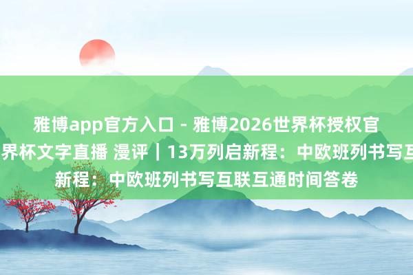 雅博app官方入口 - 雅博2026世界杯授权官网平台,2026世界杯文字直播 漫评|13万列启新程:中欧班列书写互联互通时间答卷