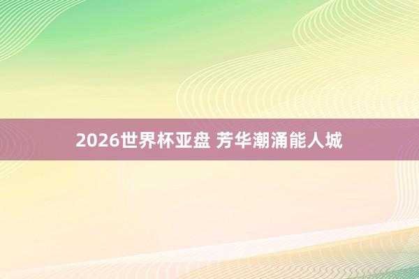 2026世界杯亚盘 芳华潮涌能人城