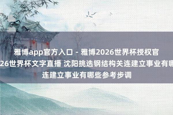 雅博app官方入口 - 雅博2026世界杯授权官网平台,2026世界杯文字直播 沈阳挑选钢结构关连建立事业有哪些参考步调