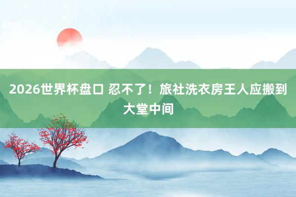 2026世界杯盘口 忍不了!旅社洗衣房王人应搬到大堂中间
