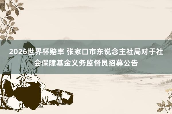 2026世界杯赔率 张家口市东说念主社局对于社会保障基金义务监督员招募公告