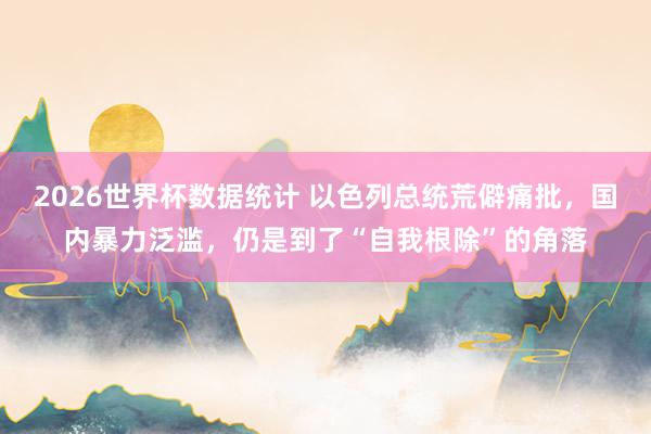 2026世界杯数据统计 以色列总统荒僻痛批,国内暴力泛滥,仍是到了“自我根除”的角落