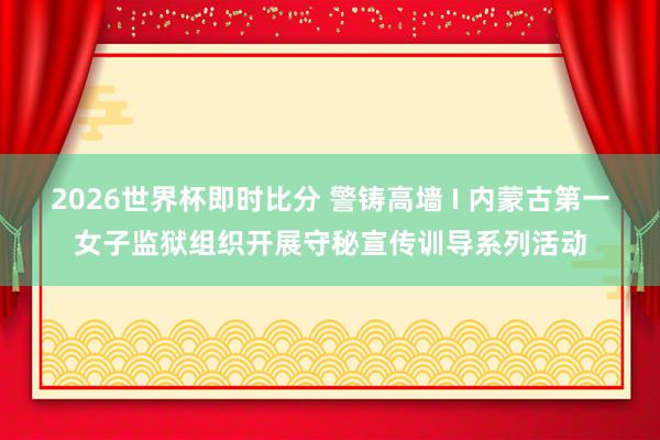 2026世界杯即时比分 警铸高墙 I 内蒙古第一女子监狱组织开展守秘宣传训导系列活动