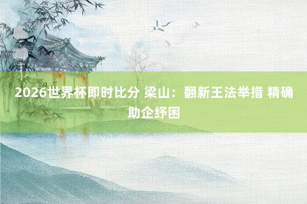 2026世界杯即时比分 梁山：翻新王法举措 精确助企纾困