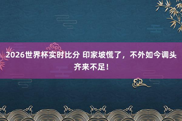 2026世界杯实时比分 印家坡慌了，不外如今调头齐来不足！