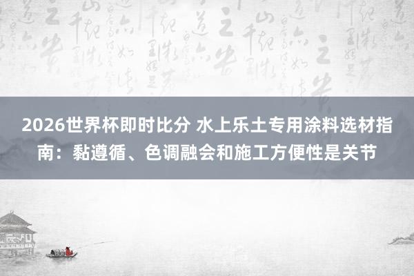 2026世界杯即时比分 水上乐土专用涂料选材指南:黏遵循、色调融会和施工方便性是关节