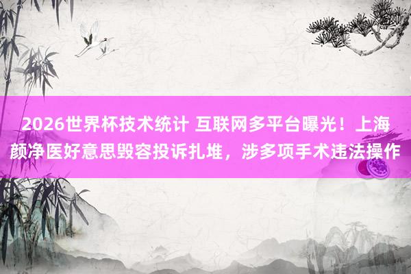 2026世界杯技术统计 互联网多平台曝光!上海颜净医好意思毁容投诉扎堆,涉多项手术违法操作