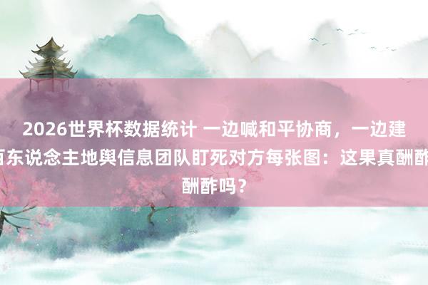 2026世界杯数据统计 一边喊和平协商,一边建起百东说念主地舆信息团队盯死对方每张图:这果真酬酢吗?