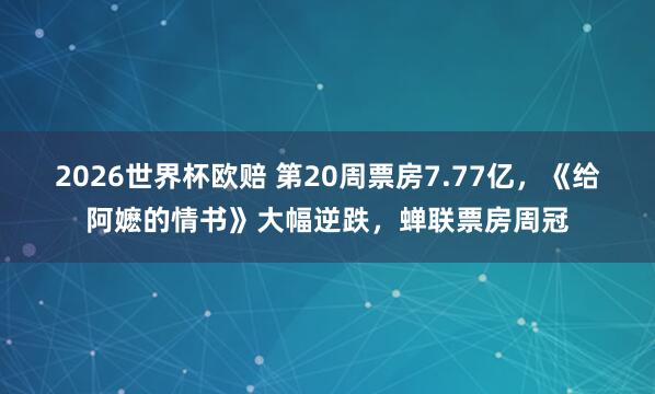 2026世界杯欧赔 第20周票房7.77亿，《给阿嬷的情书》大幅逆跌，<a href=