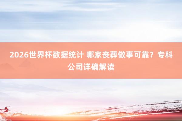 2026世界杯数据统计 哪家丧葬做事可靠?专科公司详确解读