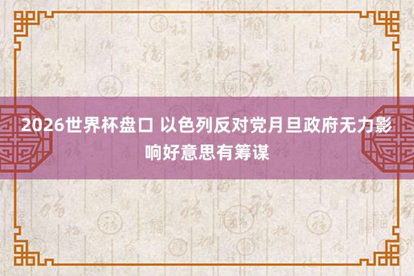 2026世界杯盘口 以色列反对党月旦政府无力影响好意思有筹谋