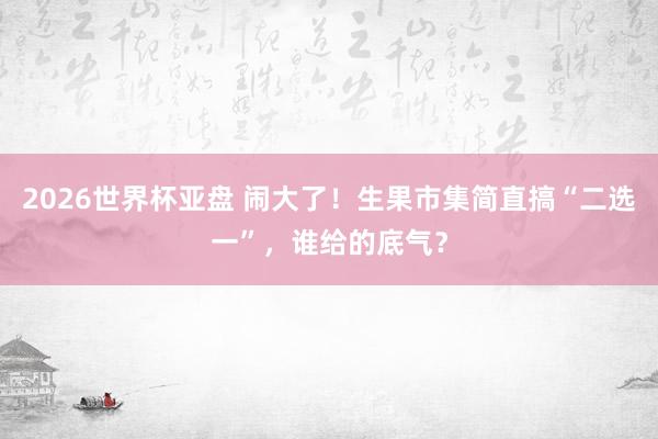 2026世界杯亚盘 闹大了!生果市集简直搞“二选一”,谁给的底气?