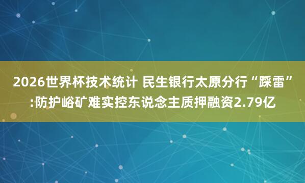 2026世界杯技术统计 民生银行太原分行“踩雷”:防护峪矿难实控东说念主质押融资2.79亿