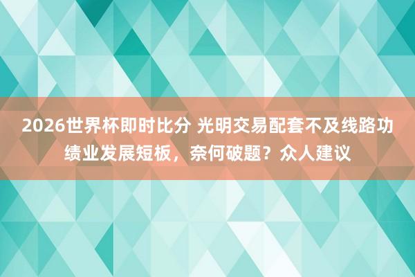 2026世界杯即时比分 光明交易配套不及线路功绩业发展短板,奈何破题?众人建议