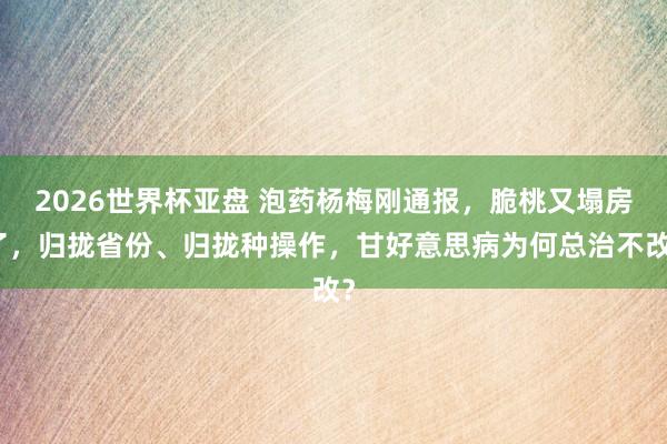 2026世界杯亚盘 泡药杨梅刚通报，脆桃又塌房了，归拢省份、归拢种操作，甘好意思病为何总治不改？
