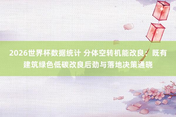 2026世界杯数据统计 分体空转机能改良:既有建筑绿色低碳改良后劲与落地决策通晓