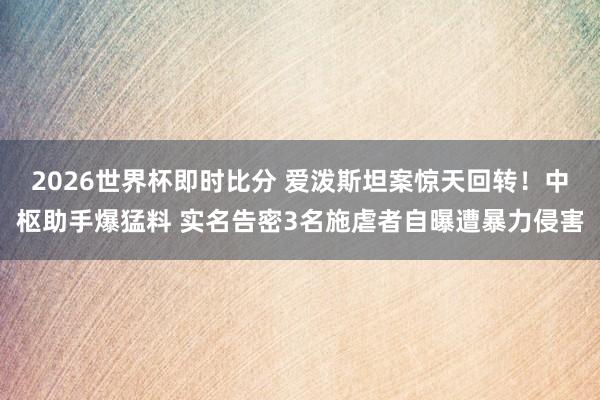 2026世界杯即时比分 爱泼斯坦案惊天回转!中枢助手爆猛料 实名告密3名施虐者自曝遭暴力侵害