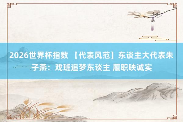 2026世界杯指数 【代表风范】东谈主大代表朱子燕:戏班追梦东谈主 履职映诚实