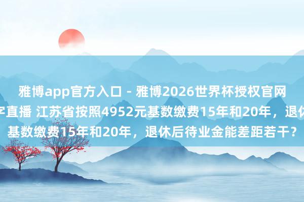 雅博app官方入口 - 雅博2026世界杯授权官网平台,2026世界杯文字直播 江苏省按照4952元基数缴费15年和20年,退休后待业金能差距若干?