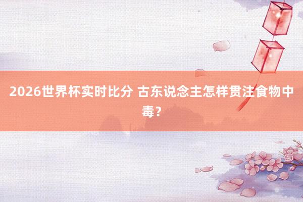 2026世界杯实时比分 古东说念主怎样贯注食物中毒?