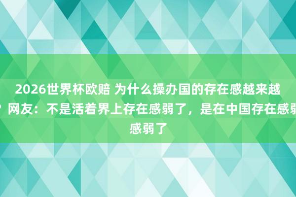2026世界杯欧赔 为什么操办国的存在感越来越弱?网友:不是活着界上存在感弱了,是在中国存在感弱了